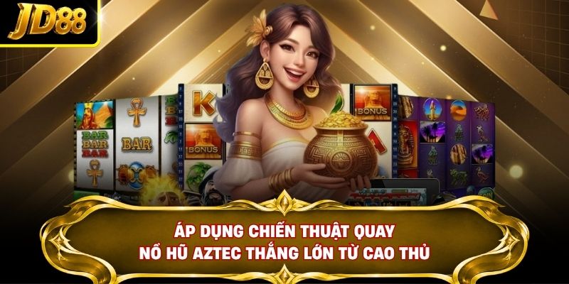 Áp dụng chiến thuật quay nổ hũ Aztec thắng lớn từ cao thủ