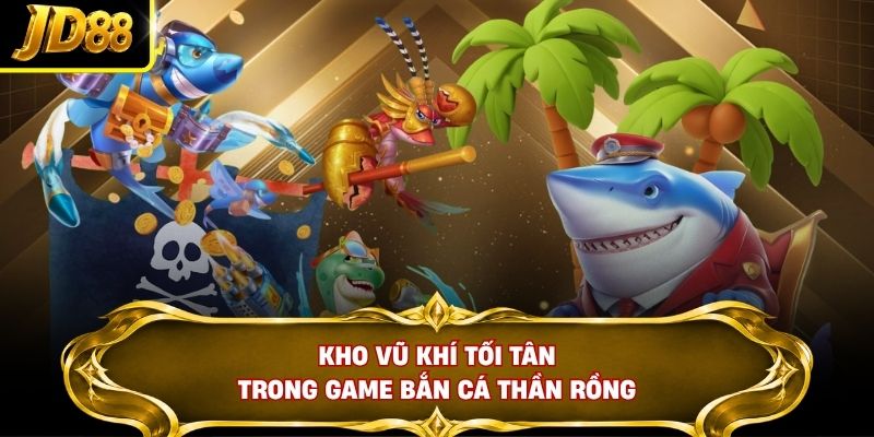 Kho vũ khí tối tân trong game bắn cá thần rồng